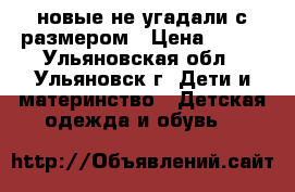 новые,не угадали с размером › Цена ­ 350 - Ульяновская обл., Ульяновск г. Дети и материнство » Детская одежда и обувь   